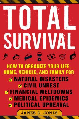 Total Survival: How to Organize Your Life, Home, Vehicle, and Family for Natural Disasters, Civil Unrest, Financial Meltdowns, Medical - James C. Jones