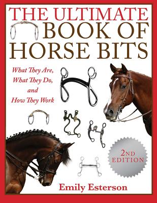 The Ultimate Book of Horse Bits: What They Are, What They Do, and How They Work (2nd Edition) - Emily Esterson