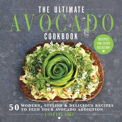 The Ultimate Avocado Cookbook: 50 Modern, Stylish & Delicious Recipes to Feed Your Avocado Addiction - Colette Dike