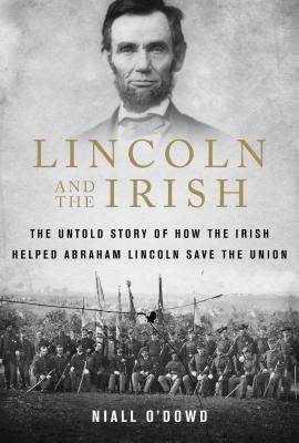 Lincoln and the Irish: The Untold Story of How the Irish Helped Abraham Lincoln Save the Union - Niall O'dowd