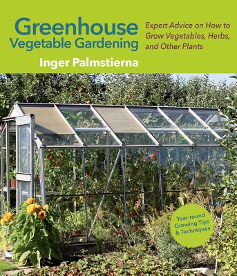 Greenhouse Vegetable Gardening: Expert Advice on How to Grow Vegetables, Herbs, and Other Plants - Inger Palmstierna