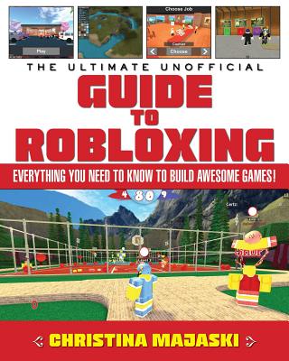 The Ultimate Unofficial Guide to Robloxing: Everything You Need to Know to Build Awesome Games! - Christina Majaski
