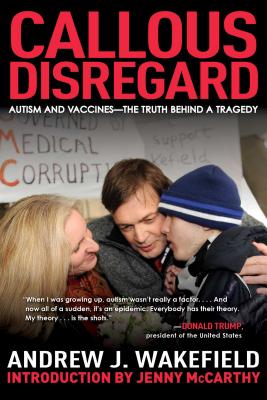 Callous Disregard: Autism and Vaccines--The Truth Behind a Tragedy - Andrew J. Wakefield