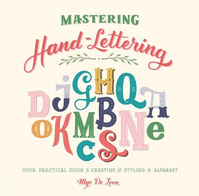 Mastering Hand-Lettering: Your Practical Guide to Creating and Styling the Alphabet - Mye De Leon