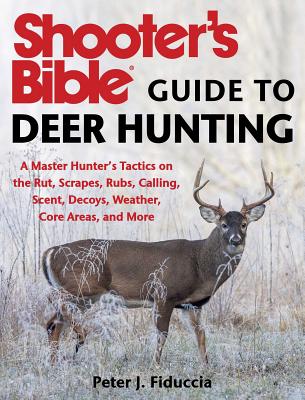Shooter's Bible Guide to Deer Hunting: A Master Hunter's Tactics on the Rut, Scrapes, Rubs, Calling, Scent, Decoys, Weather, Core Areas, and More - Peter J. Fiduccia