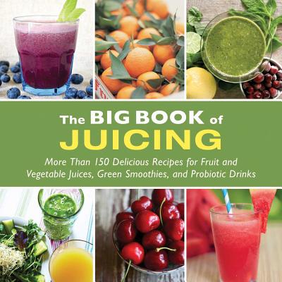 The Big Book of Juicing: More Than 150 Delicious Recipes for Fruit & Vegetable Juices, Green Smoothies, and Probiotic Drinks - Skyhorse Publishing