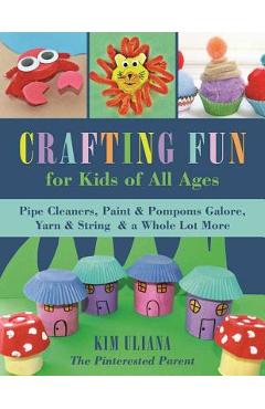 Coperta cărții 'Crafting Fun for Kids of All Ages: Pipe Cleaners, Paint & Pom-Poms Galore, Yarn & String & a Whole Lot More - Kim Uliana'