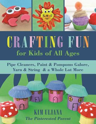 Crafting Fun for Kids of All Ages: Pipe Cleaners, Paint & Pom-Poms Galore, Yarn & String & a Whole Lot More - Kim Uliana