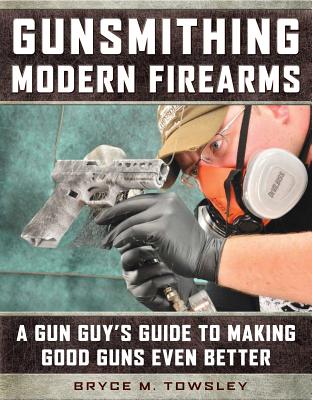 Gunsmithing Modern Firearms: A Gun Guy's Guide to Making Good Guns Even Better - Bryce M. Towsley