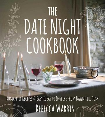The Date Night Cookbook: Romantic Recipes & Easy Ideas to Inspire from Dawn Till Dusk - Rebecca Warbis