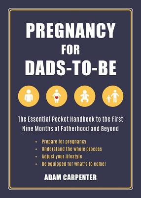 Pregnancy for Dads-To-Be: The Essential Pocket Handbook to the First Nine Months of Fatherhood and Beyond - Adam Carpenter