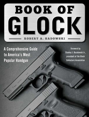 Book of Glock: A Comprehensive Guide to America's Most Popular Handgun - Robert A. Sadowski