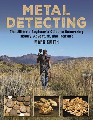 Metal Detecting: The Ultimate Beginner's Guide to Uncovering History, Adventure, and Treasure - Mark Smith