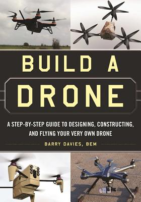 Build a Drone: A Step-By-Step Guide to Designing, Constructing, and Flying Your Very Own Drone - Barry Davies