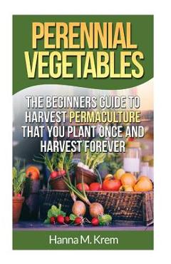 Poza produsului Perennial Vegetables: Organic Gardening: The Beginners Guide to Harvest Permaculture that you Plant Once and Harvest Forever - Hanna M. Krem