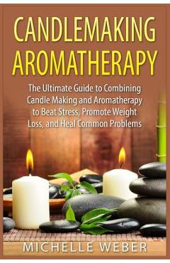 Poza produsului Candlemaking Aromatherapy: The Ultimate Guide to Combining Candle Making and Aromatherapy to Beat Stress, Promote Weight Loss, and Heal Common Pr - Michelle Weber