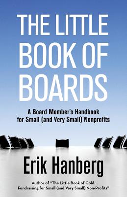 The Little Book of Boards: A Board Member's Handbook for Small (and Very Small) Nonprofits - Erik Hanberg