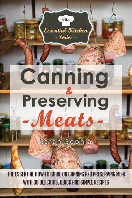 Canning & Preserving Meats: The Essential How-To Guide on Canning and Preserving Meat with 30 Delicious, Quick and Simple Recipes - Sarah Sophia