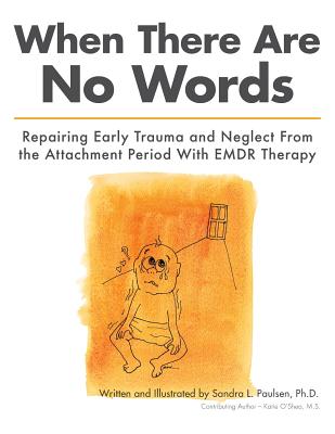 When There Are No Words: Repairing Early Trauma and Neglect From the Attachment Period With EMDR Therapy - Sandra L. Paulsen Ph. D.