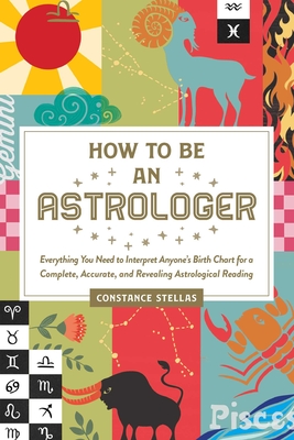 How to Be an Astrologer: Everything You Need to Interpret Anyone's Birth Chart for a Complete, Accurate, and Revealing Astrological Reading - Constance Stellas