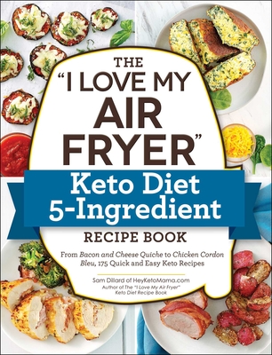The I Love My Air Fryer Keto Diet 5-Ingredient Recipe Book: From Bacon and Cheese Quiche to Chicken Cordon Bleu, 175 Quick and Easy Keto Recipes - Sam Dillard