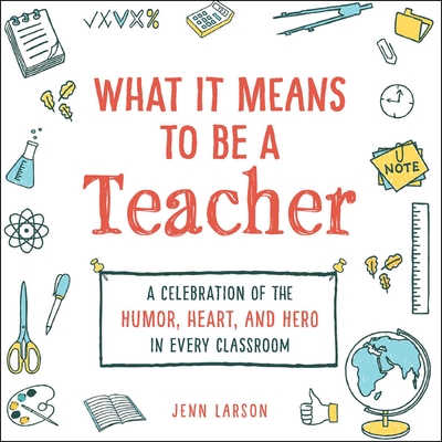What It Means to Be a Teacher: A Celebration of the Humor, Heart, and Hero in Every Classroom - Jenn Larson