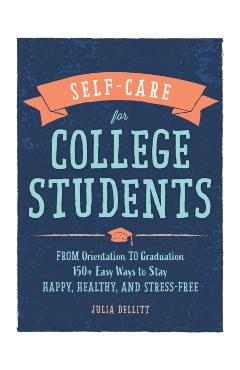 Self-Care for College Students: From Orientation to Graduation, 150+ Easy Ways to Stay Happy, Healthy, and Stress-Free - Julia Dellitt