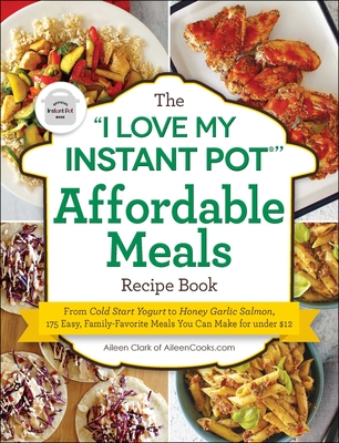 The I Love My Instant Pot(r) Affordable Meals Recipe Book: From Cold Start Yogurt to Honey Garlic Salmon, 175 Easy, Family-Favorite Meals You Can Make - Aileen Clark