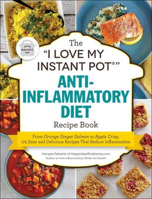 The I Love My Instant Pot(r) Anti-Inflammatory Diet Recipe Book: From Orange Ginger Salmon to Apple Crisp, 175 Easy and Delicious Recipes That Reduce - Maryea Flaherty