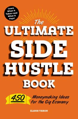 The Ultimate Side Hustle Book: 450 Moneymaking Ideas for the Gig Economy - Elana Varon