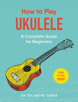 How to Play Ukulele: A Complete Guide for Beginners - Dan Scanlan
