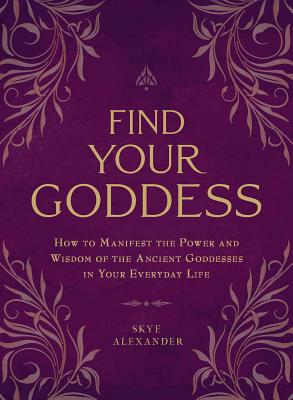Find Your Goddess: How to Manifest the Power and Wisdom of the Ancient Goddesses in Your Everyday Life - Skye Alexander