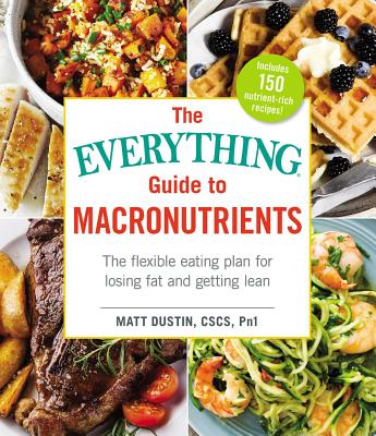 The Everything Guide to Macronutrients: The Flexible Eating Plan for Losing Fat and Getting Lean - Matt Dustin