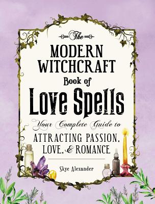 The Modern Witchcraft Book of Love Spells: Your Complete Guide to Attracting Passion, Love, and Romance - Skye Alexander