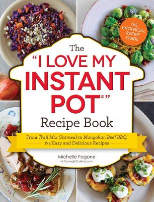 The I Love My Instant Pot(r) Recipe Book: From Trail Mix Oatmeal to Mongolian Beef Bbq, 175 Easy and Delicious Recipes - Michelle Fagone