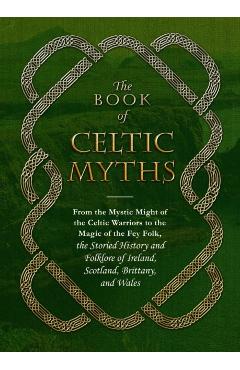The Book of Celtic Myths: From the Mystic Might of the Celtic Warriors to the Magic of the Fey Folk, the Storied History and Folklore of Ireland - Adams Media