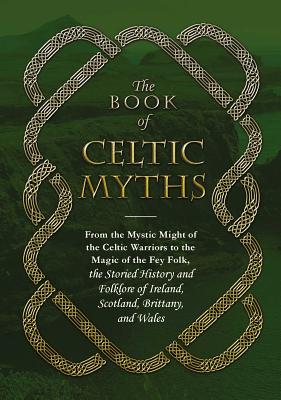The Book of Celtic Myths: From the Mystic Might of the Celtic Warriors to the Magic of the Fey Folk, the Storied History and Folklore of Ireland - Adams Media