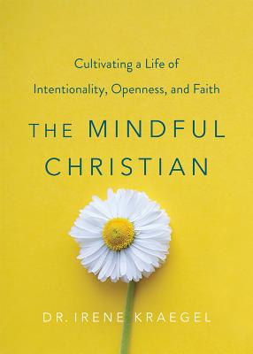 The Mindful Christian: Cultivating a Life of Intentionality, Openness, and Faith - Irene Kraegel