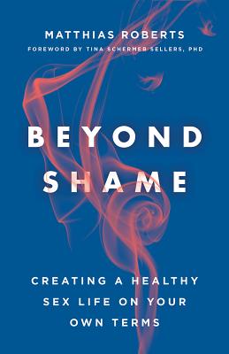Beyond Shame: Creating a Healthy Sex Life on Your Own Terms - Matthias Roberts