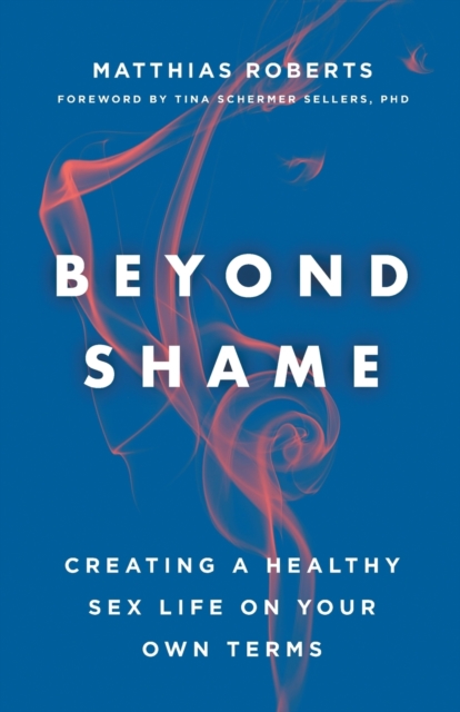 Beyond Shame: Creating a Healthy Sex Life on Your Own Terms - Matthias Roberts
