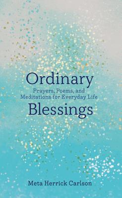 Ordinary Blessings: Prayers, Poems, and Meditations for Everyday Life - Meta Herrick Carlson