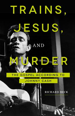 Trains, Jesus, and Murder: The Gospel According to Johnny Cash - Richard Beck