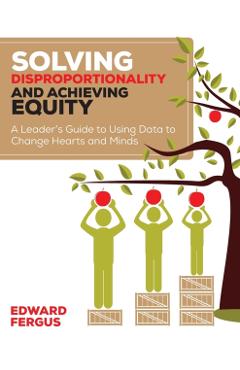 Solving Disproportionality and Achieving Equity: A Leader's Guide to Using Data to Change Hearts and Minds - Edward A. Fergus