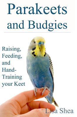 Parakeets And Budgies - Raising, Feeding, And Hand-Training Your Keet - Lisa Shea