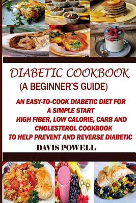Diabetic Cookbook (A Beginner's Guide): : Quick, Easy-to-Cook Diabetes Diet for a Simple Start: High Fiber, Low Calorie, Carb and Cholesterol Cookbook - Davis Powell