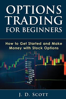 Options Trading for Beginners: How to Get Started and Make Money with Stock Options - J. D. Scott