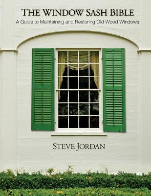 The Window Sash Bible: a A Guide to Maintaining and Restoring Old Wood Windows - Steve Jordan
