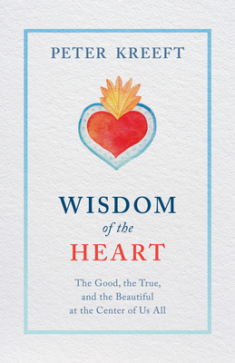 Wisdom of the Heart: The Good, the True, and the Beautiful at the Center of Us All - Peter Kreeft
