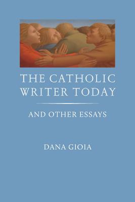 The Catholic Writer Today: And Other Essays - Dana Gioia