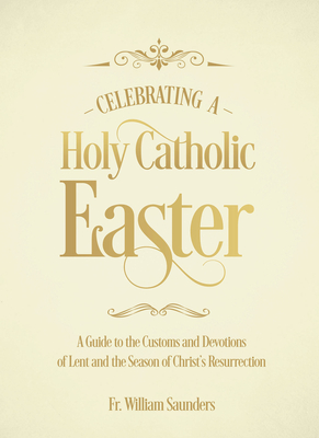Celebrating a Holy Catholic Easter: A Guide to the Customs and Devotions of Lent and the Season of Christ's Resurrection - William P. Saunders